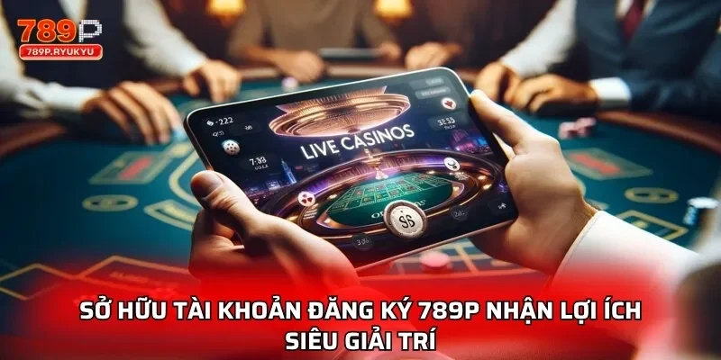 Sở hữu tài khoản đăng ký 789P nhận lợi ích siêu giải trí