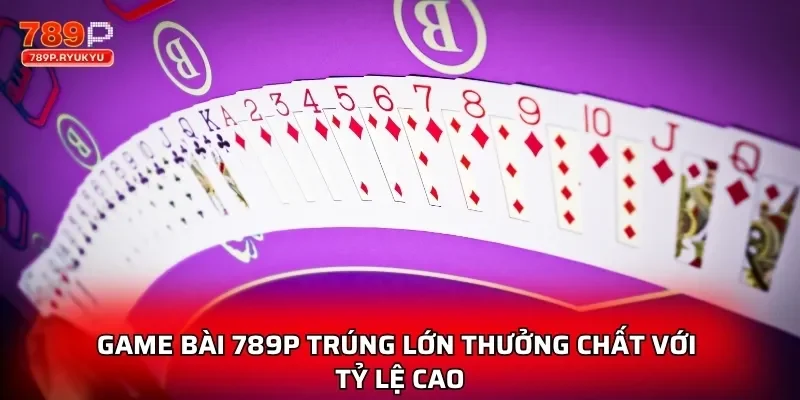 Game bài 789P trúng lớn thưởng chất với tỷ lệ cao