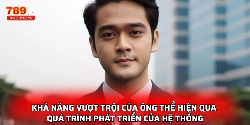 Khả năng vượt trội của ông thể hiện qua quá trình phát triển của hệ thống