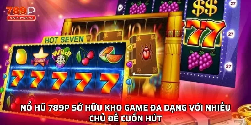 Nổ hũ 789P sở hữu kho game đa dạng với nhiều chủ đề cuốn hút