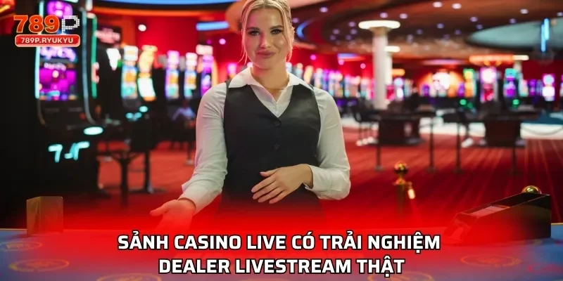 Sảnh casino live có trải nghiệm dealer livestream thật