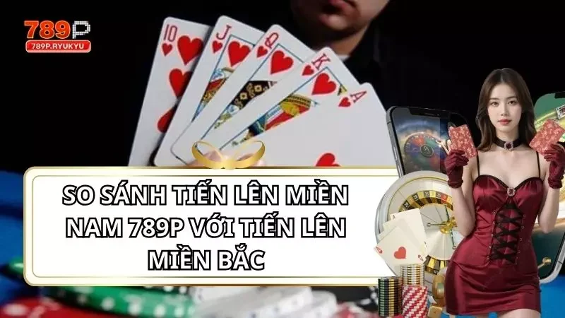 So Sánh Tiến Lên Miền Nam 789P Với Tiến Lên Miền Bắc